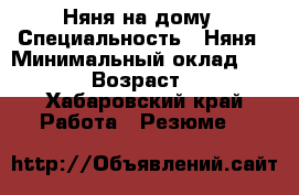 Няня на дому › Специальность ­ Няня › Минимальный оклад ­ 1 000 › Возраст ­ 29 - Хабаровский край Работа » Резюме   